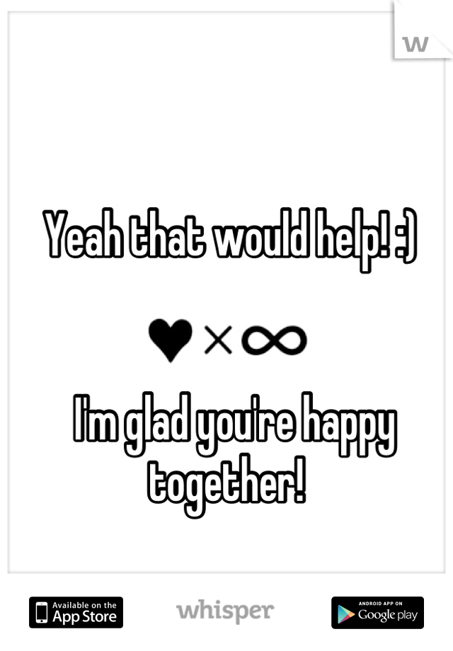 Yeah that would help! :)


 I'm glad you're happy together! 