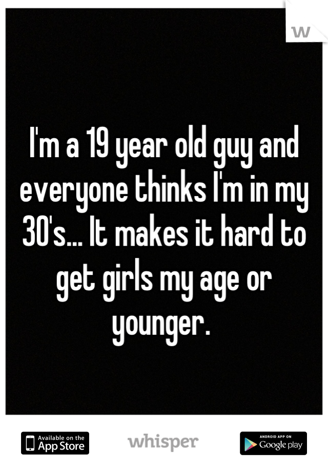 I'm a 19 year old guy and everyone thinks I'm in my 30's... It makes it hard to get girls my age or younger. 