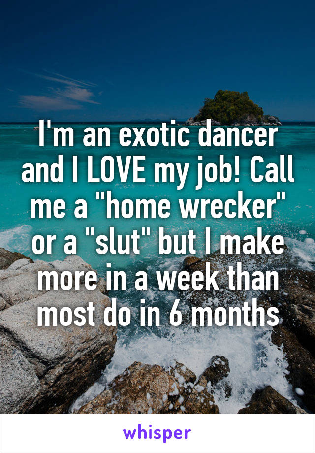 I'm an exotic dancer and I LOVE my job! Call me a "home wrecker" or a "slut" but I make more in a week than most do in 6 months