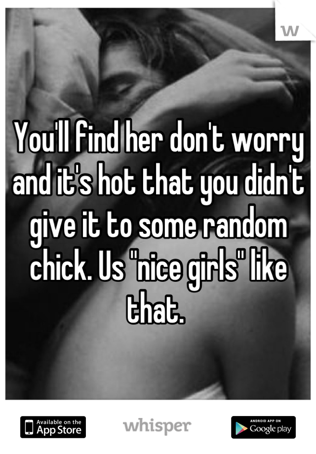 You'll find her don't worry and it's hot that you didn't give it to some random chick. Us "nice girls" like that. 