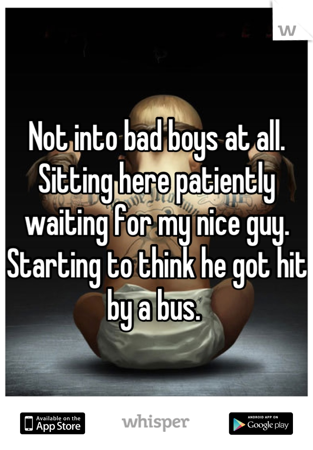 Not into bad boys at all. Sitting here patiently waiting for my nice guy. Starting to think he got hit by a bus. 
