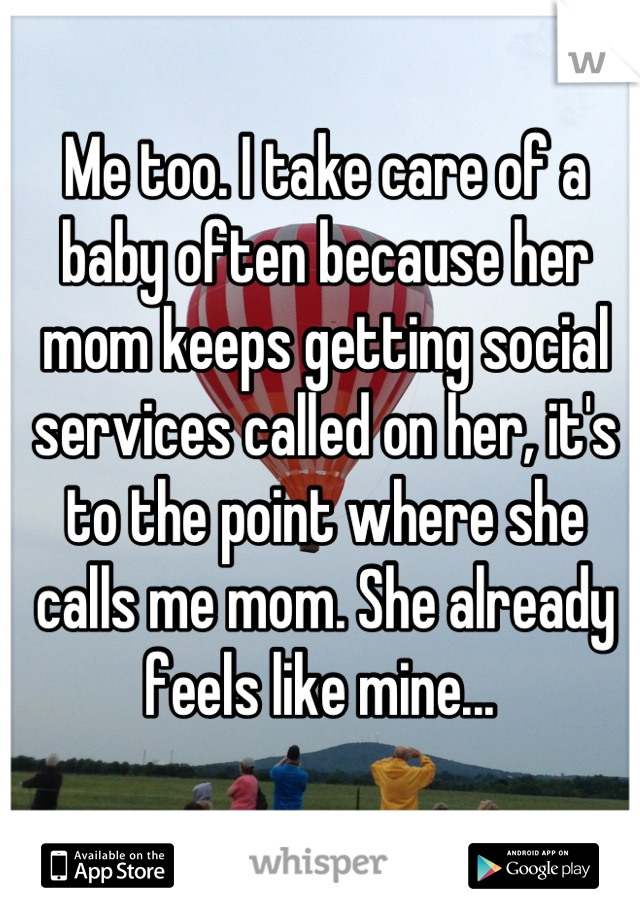 Me too. I take care of a baby often because her mom keeps getting social services called on her, it's to the point where she calls me mom. She already feels like mine... 