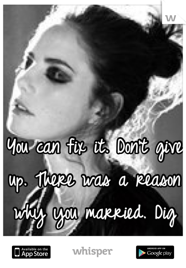 You can fix it. Don't give up. There was a reason why you married. Dig deep!