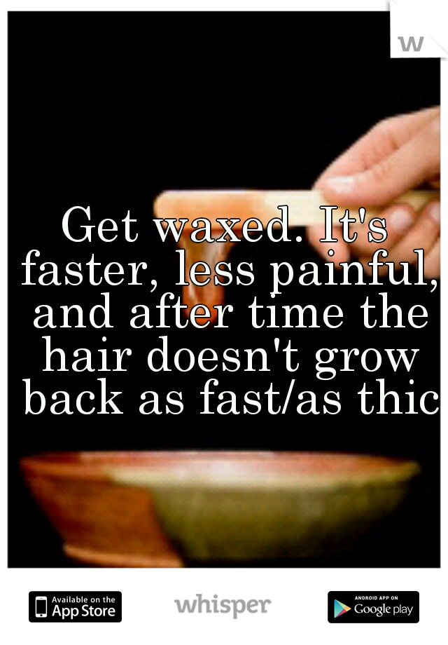 Get waxed. It's faster, less painful, and after time the hair doesn't grow back as fast/as thick