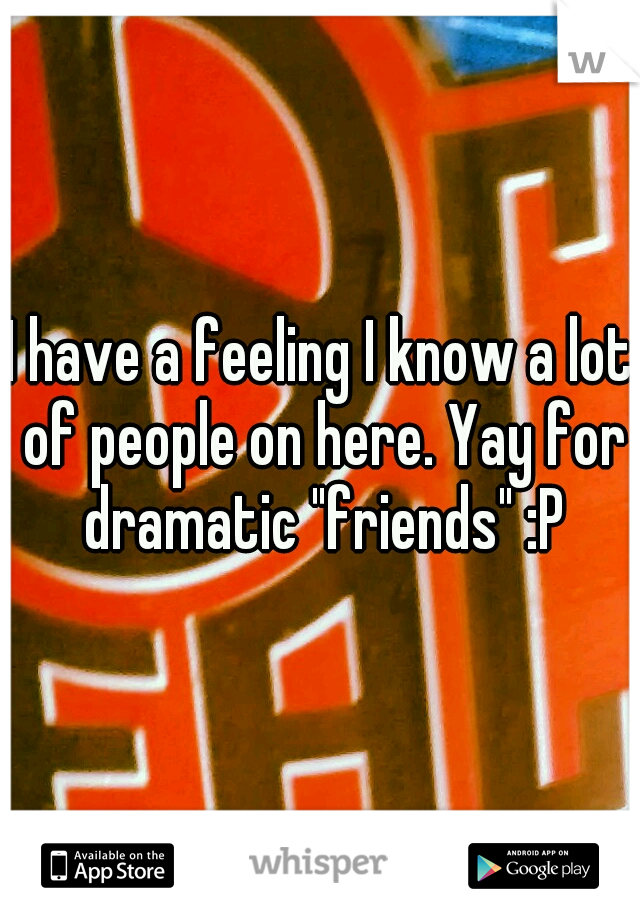 I have a feeling I know a lot of people on here. Yay for dramatic "friends" :P