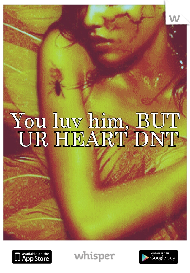 You luv him, BUT UR HEART DNT