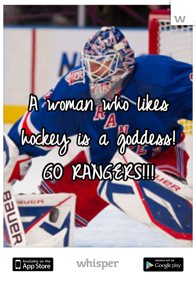 A woman who likes hockey is a goddess! 
GO RANGERS!!!