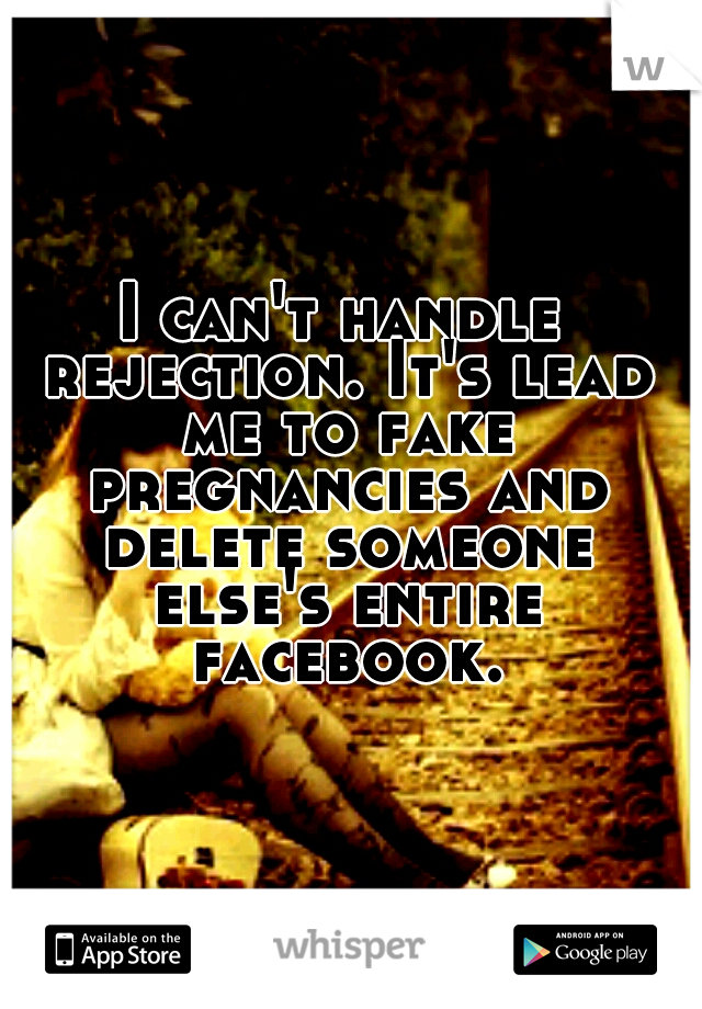 I can't handle rejection. It's lead me to fake pregnancies and delete someone else's entire facebook.