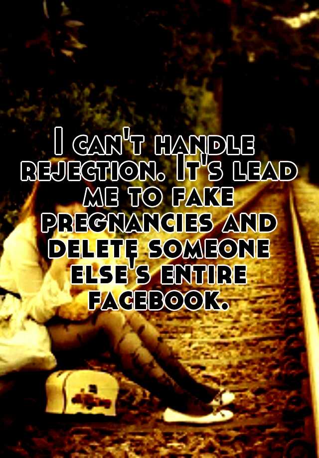 I can't handle rejection. It's lead me to fake pregnancies and delete someone else's entire facebook.