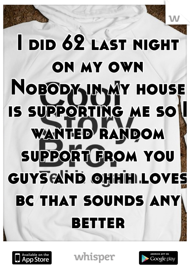 I did 62 last night on my own 
Nobody in my house is supporting me so I wanted random support from you guys and ohhh loves bc that sounds any better