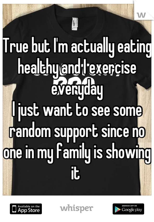 True but I'm actually eating healthy and I exercise everyday 
I just want to see some random support since no one in my family is showing it 