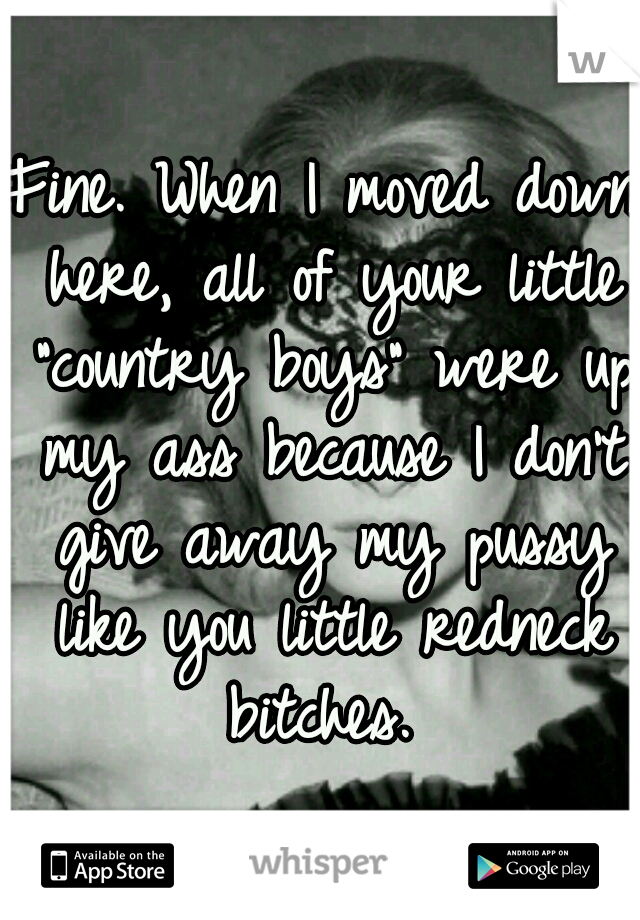 Fine. When I moved down here, all of your little "country boys" were up my ass because I don't give away my pussy like you little redneck bitches. 