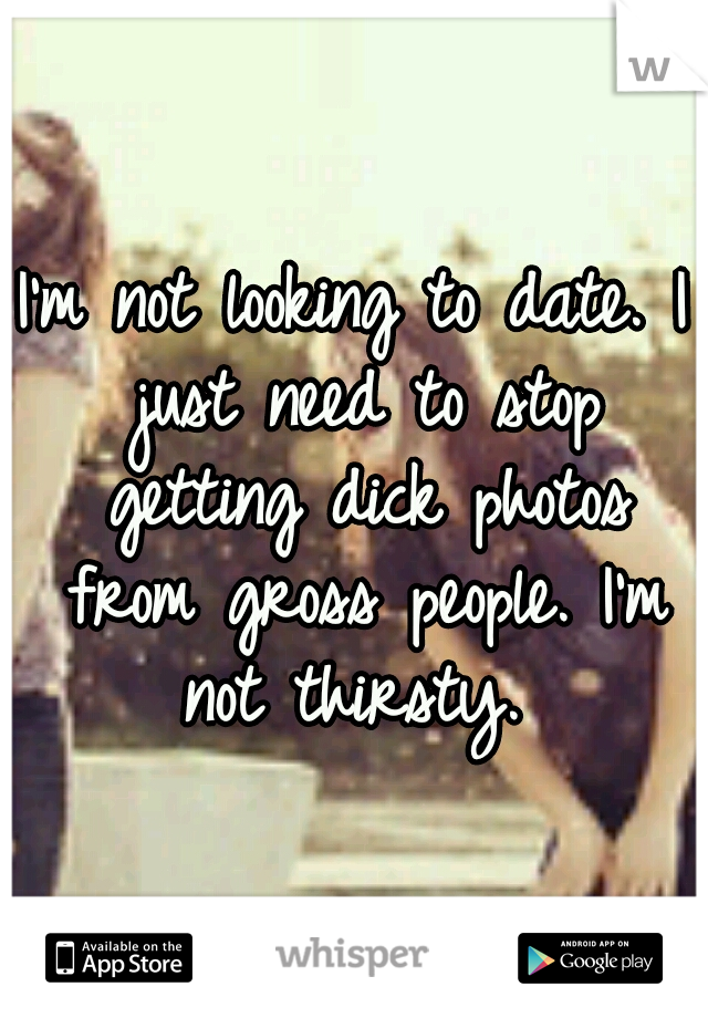 I'm not looking to date. I just need to stop getting dick photos from gross people. I'm not thirsty. 