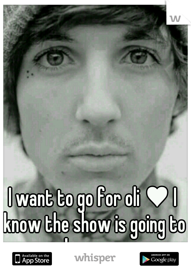 I want to go for oli ♥ I know the show is going to be crazy