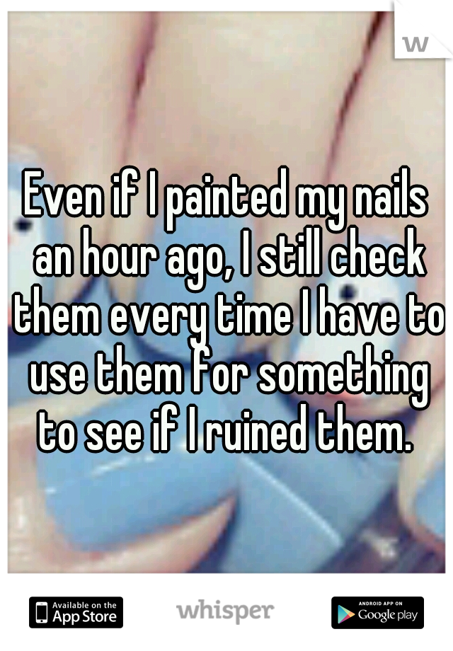 Even if I painted my nails an hour ago, I still check them every time I have to use them for something to see if I ruined them. 