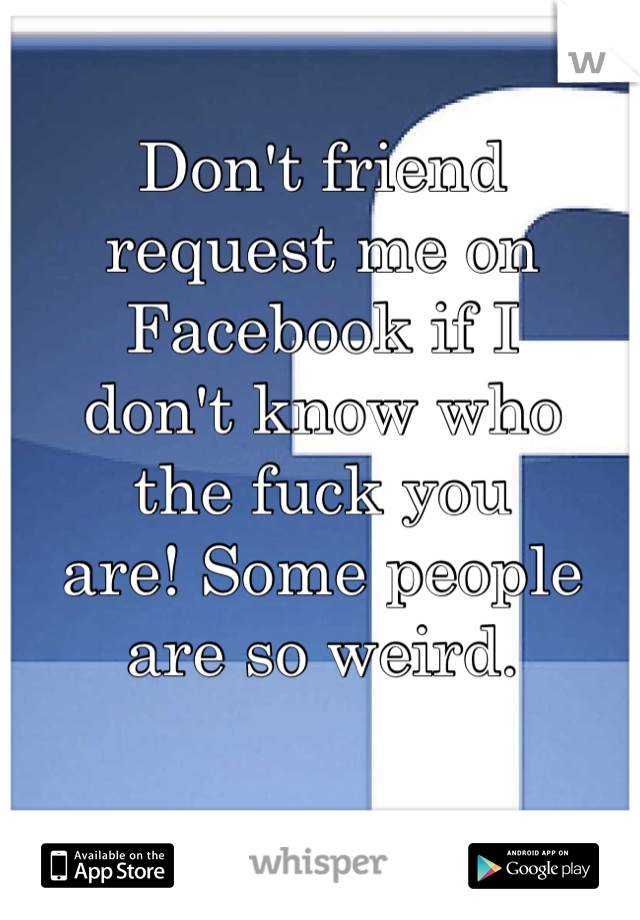 Don't friend
request me on Facebook if I
don't know who
the fuck you
are! Some people are so weird.