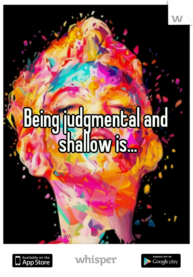 Being judgmental and shallow is...