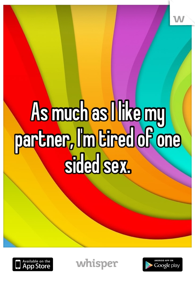 As much as I like my partner, I'm tired of one sided sex.
