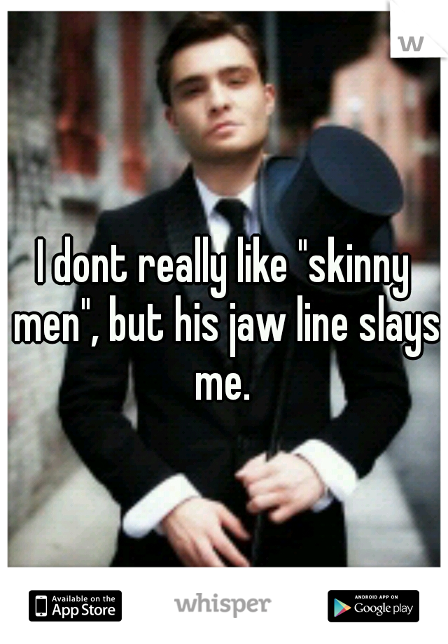 I dont really like "skinny men", but his jaw line slays me. 