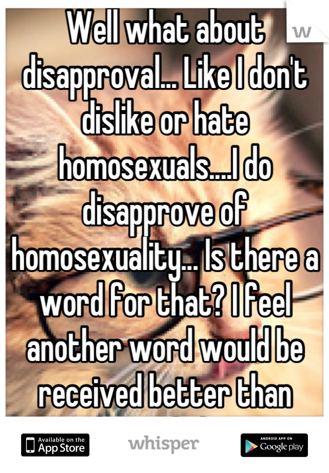 Well what about disapproval... Like I don't dislike or hate homosexuals....I do disapprove of homosexuality... Is there a word for that? I feel another word would be received better than homophobe 