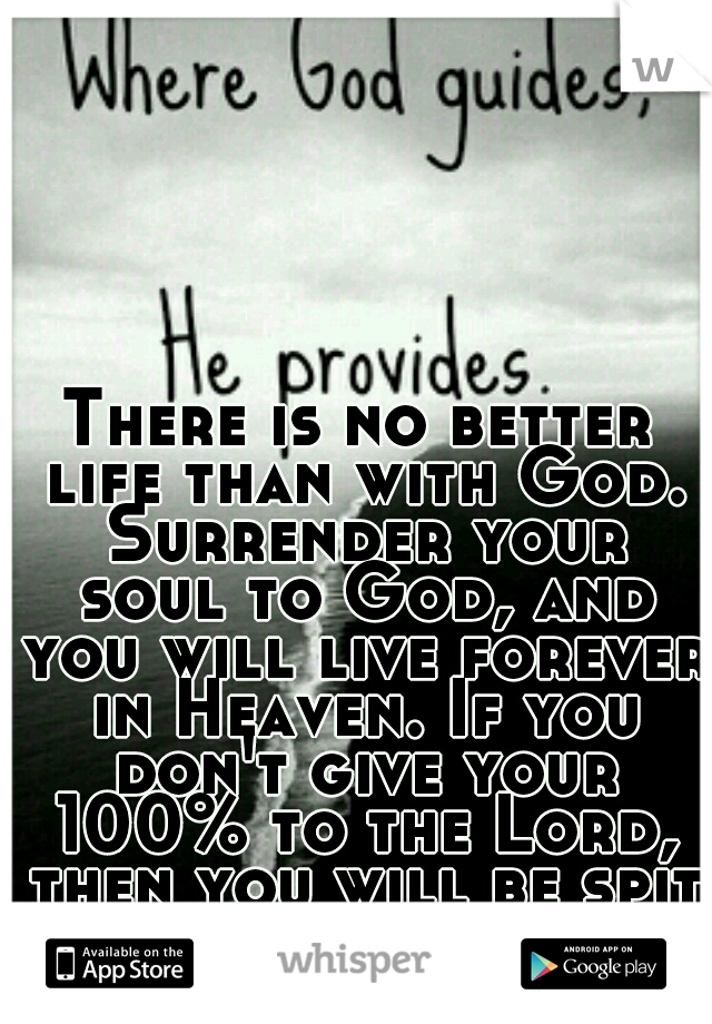 There is no better life than with God. Surrender your soul to God, and you will live forever in Heaven. If you don't give your 100% to the Lord, then you will be spit into the pits of hell by Jesus.