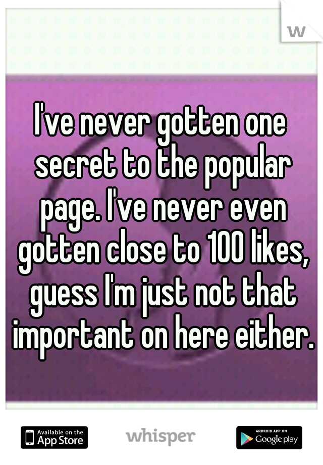 I've never gotten one secret to the popular page. I've never even gotten close to 100 likes, guess I'm just not that important on here either.