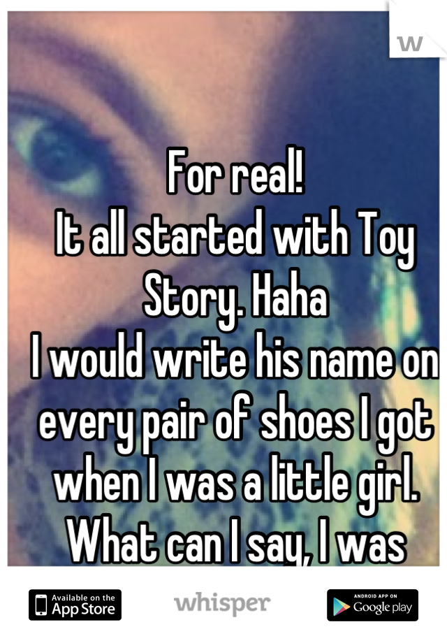 For real! 
It all started with Toy Story. Haha 
I would write his name on every pair of shoes I got when I was a little girl. 
What can I say, I was pretty crazy! 