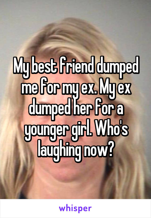 My best friend dumped me for my ex. My ex dumped her for a younger girl. Who's laughing now?