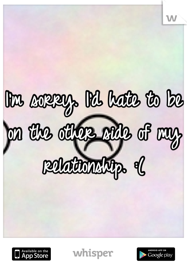 I'm sorry. I'd hate to be on the other side of my relationship. :(