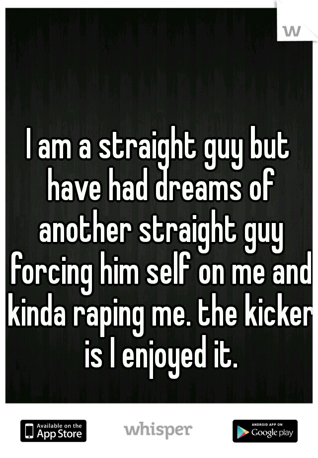 I am a straight guy but have had dreams of another straight guy forcing him self on me and kinda raping me. the kicker is I enjoyed it.