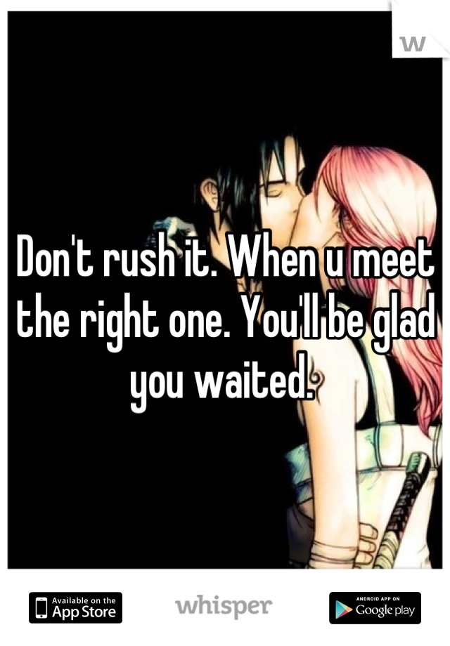 Don't rush it. When u meet the right one. You'll be glad you waited. 