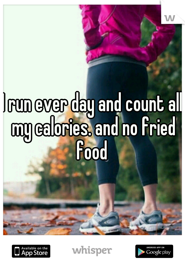 I run ever day and count all my calories. and no fried food 