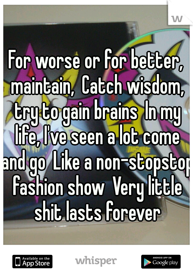 For worse or for better, maintain,
Catch wisdom, try to gain brains
In my life, I've seen a lot come and go
Like a non-stopstop fashion show
Very little shit lasts forever
