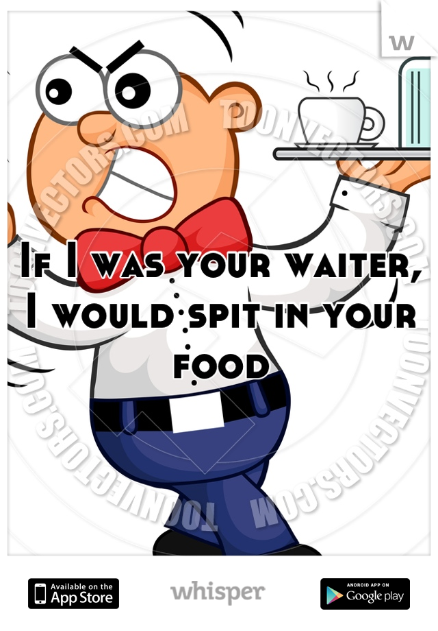 If I was your waiter, I would spit in your food