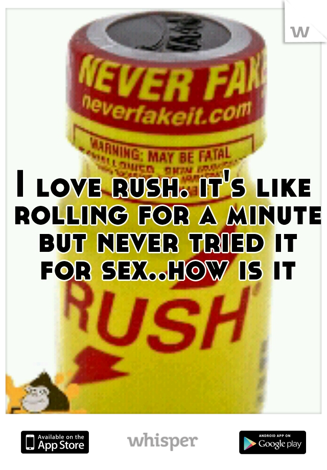 I love rush. it's like rolling for a minute but never tried it for sex..how is it