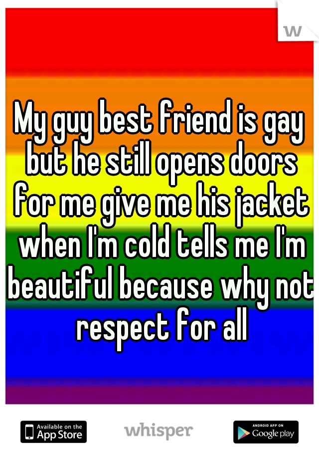 My guy best friend is gay but he still opens doors for me give me his jacket when I'm cold tells me I'm beautiful because why not respect for all