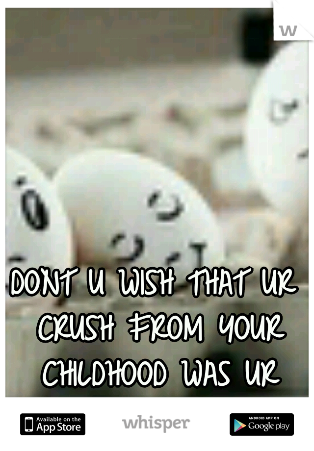 DONT U WISH THAT UR CRUSH FROM YOUR CHILDHOOD WAS UR MAN OR WOMAN 