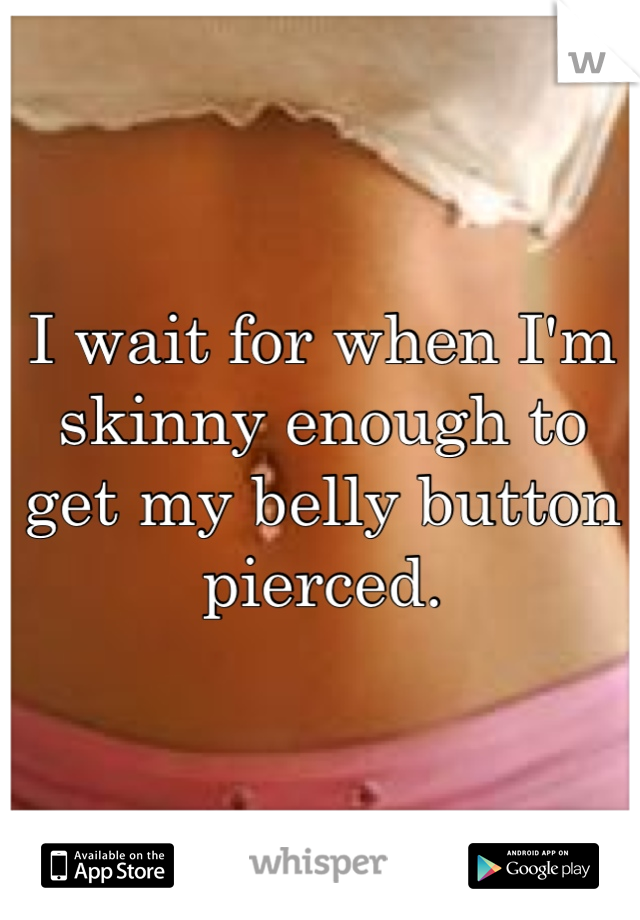 I wait for when I'm skinny enough to get my belly button pierced.