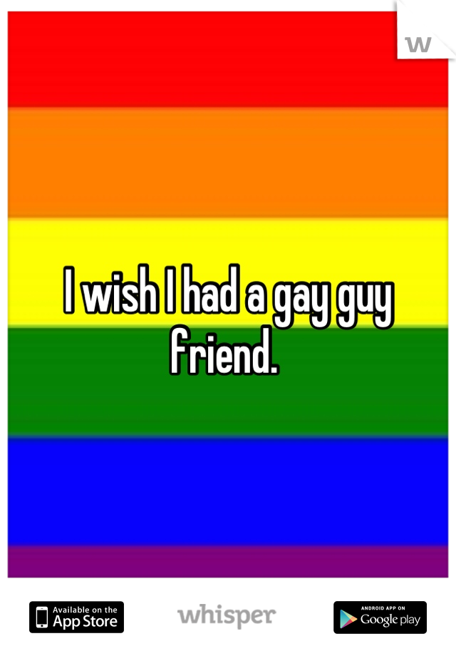 I wish I had a gay guy friend. 