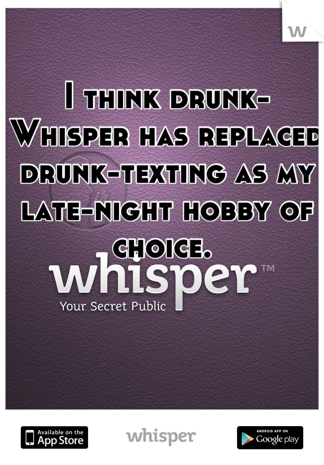 I think drunk-Whisper has replaced drunk-texting as my late-night hobby of choice. 
