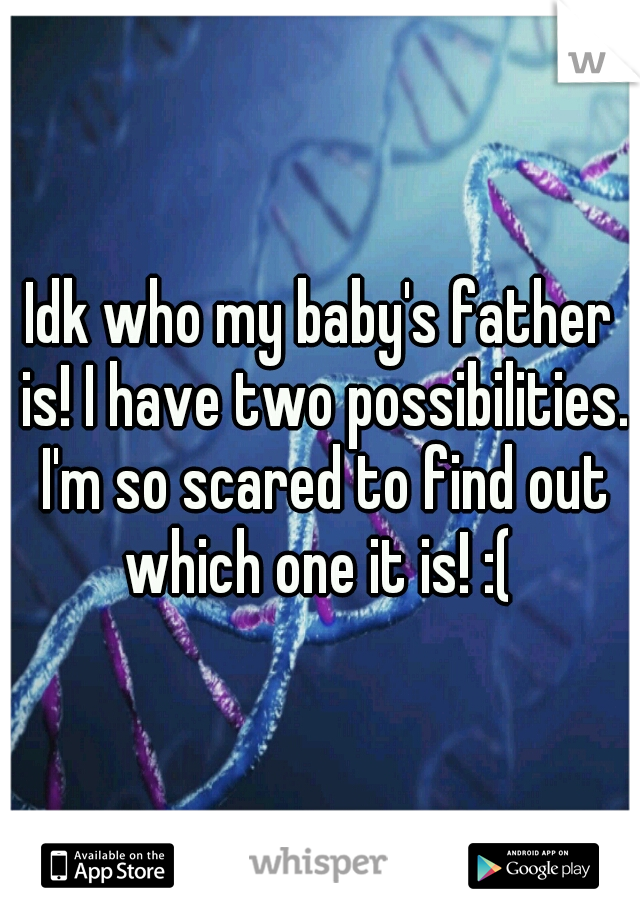 Idk who my baby's father is! I have two possibilities. I'm so scared to find out which one it is! :( 