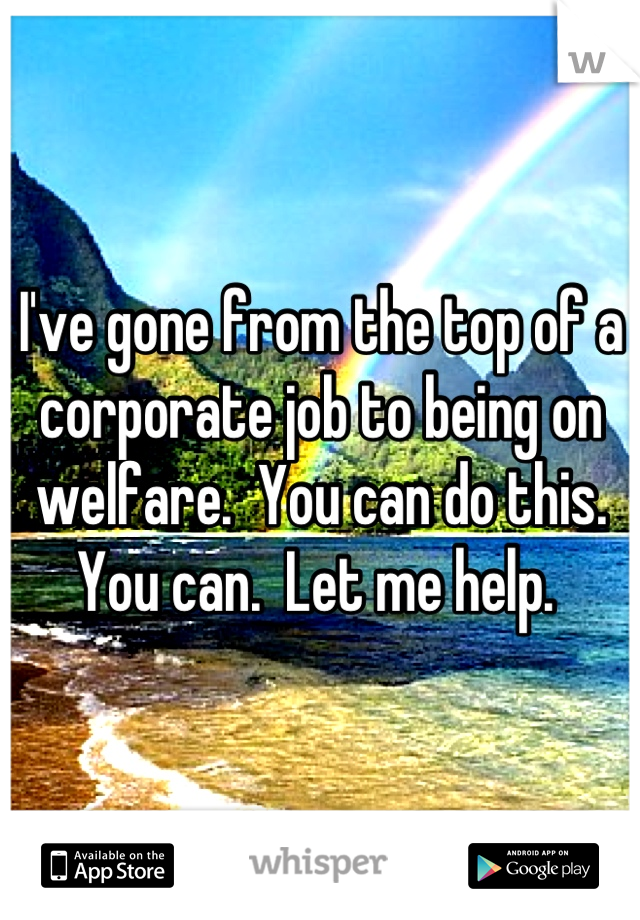 I've gone from the top of a corporate job to being on welfare.  You can do this. You can.  Let me help. 