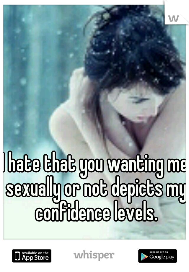 I hate that you wanting me sexually or not depicts my confidence levels.
