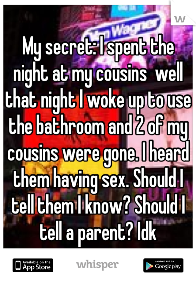 My secret: I spent the night at my cousins  well that night I woke up to use the bathroom and 2 of my cousins were gone. I heard them having sex. Should I tell them I know? Should I tell a parent? Idk