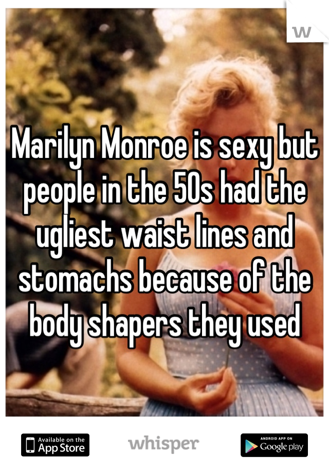 Marilyn Monroe is sexy but people in the 50s had the ugliest waist lines and stomachs because of the body shapers they used