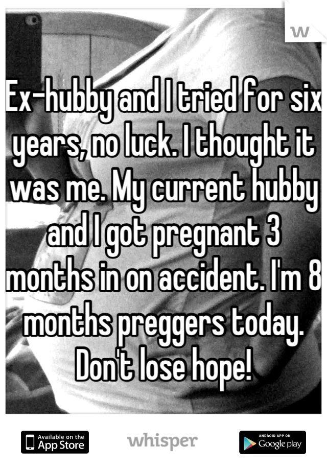 Ex-hubby and I tried for six years, no luck. I thought it was me. My current hubby and I got pregnant 3 months in on accident. I'm 8 months preggers today. Don't lose hope!