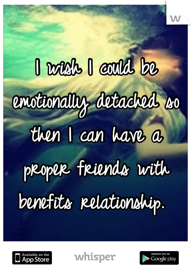 I wish I could be emotionally detached so then I can have a proper friends with benefits relationship. 