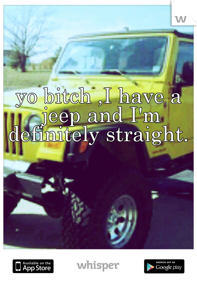 yo bitch ,I have a jeep and I'm definitely straight. 