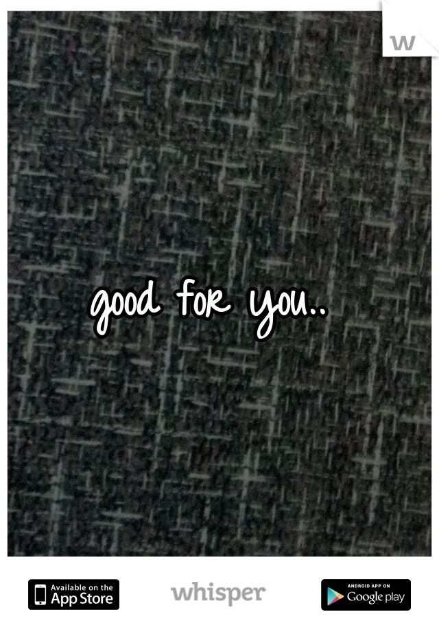 good for you.. 