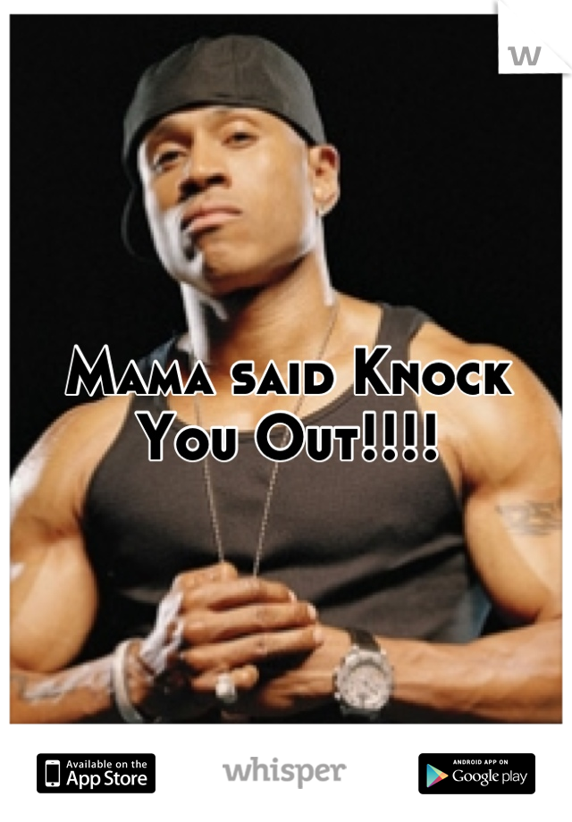 Mama said Knock You Out!!!!